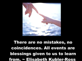 There are no mistakes, no coincidences. All events are blessings given to us to learn from. ~ Elisabeth Kubler-Ross   