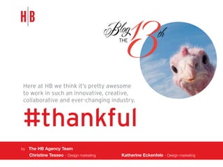 Here at HB we think it’s pretty awesome
to work in such an innovative, creative,
collaborative and ever-changing industry.

#thankful
by The HB Agency Team

	

Christine Tesseo - Design marketing			

Katherine Eckenfels - Design marketing

 