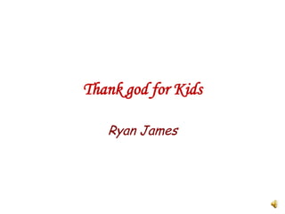 Thank god for Kids
Ryan James

 