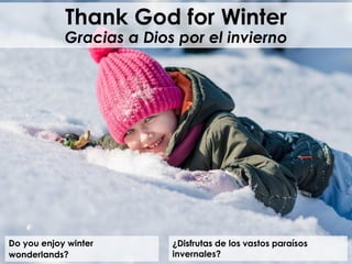 Do you enjoy winter
wonderlands?
Thank God for Winter
Gracias a Dios por el invierno
¿Disfrutas de los vastos paraísos
invernales?
 