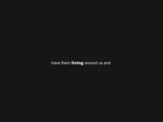 have them  living  around us and  