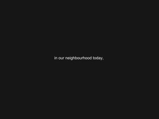in our neighbourhood today,  