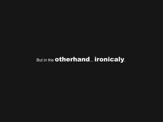 But in the  otherhand ...  ironicaly ,  