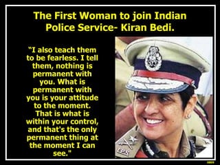 The First Woman to join Indian Police Service- Kiran Bedi. <ul><li>“ I also teach them to be fearless. I tell them, nothin...