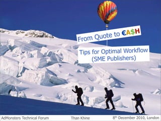 ote to €A$H
                                Fro m Qu

                                 Tips for Optimal Workflow
                                      (SME Publishers)




AdMonsters Technical Forum   Than Khine      8th December 2010, London
 
