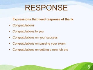 RESPONSE
Expressions that need response of thank
• Congratulations

• Congratulations to you
• Congratulations on your success
• Congratulations on passing your exam

• Congratulations on getting a new job etc

5

 