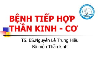 BỆNH TIẾP HỢP
THẦN KINH - CƠ
TS. BS.Nguyễn Lê Trung Hiếu
Bộ môn Thần kinh
 