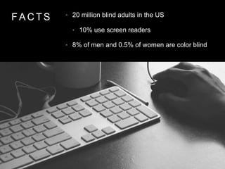 • 20 million blind adults in the US
• 10% use screen readers
• 8% of men and 0.5% of women are color blind
F A C T S
 