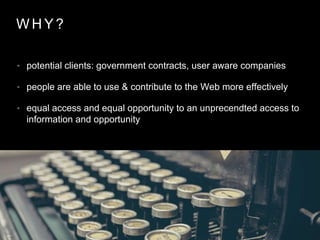 W H Y ?
• potential clients: government contracts, user aware companies
• people are able to use & contribute to the Web more effectively
• equal access and equal opportunity to an unprecendted access to
information and opportunity
 