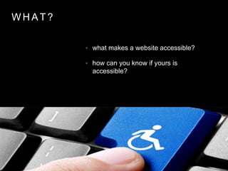 W H A T ?
• what makes a website accessible?
• how can you know if yours is
accessible?
 