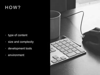 H O W ?
• type of content
• size and complexity
• development tools
• environment
 