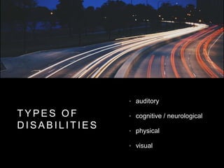 T Y P E S O F
D I S A B I L I T I E S
• auditory
• cognitive / neurological
• physical
• visual
 