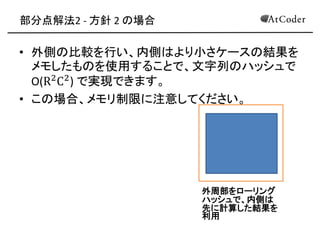 部分点解法2 - 方針 2 の場合 
•外側の比較を行い、内側はより小さケースの結果を メモしたものを使用することで、文字列のハッシュで O(R2C2) で実現できます。 
•この場合、メモリ制限に注意してください。 
外周部をローリング ハッシュで、内側は 先に計算した結果を 利用  