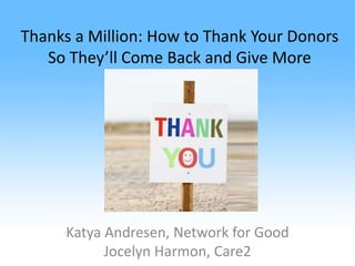 Thanks a Million: How to Thank Your Donors
   So They’’ll Come Back and Give More




     Katya A d
     K     Andresen, N
                     Network f G d
                            k for Good
           Jocelyn Harmon, Care2
 