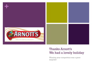 Thanks Arnott’s We had a lovely holiday Winning your competition was a great surprise! 