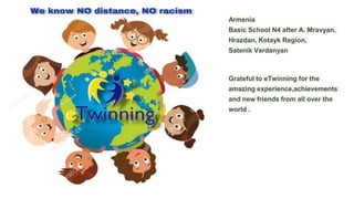 Armenia
Basic School N4 after A. Mravyan,
Hrazdan, Kotayk Region,
Satenik Vardanyan
Grateful to eTwinning for the
amazing experience,achievements
and new friends from all over the
world .
 