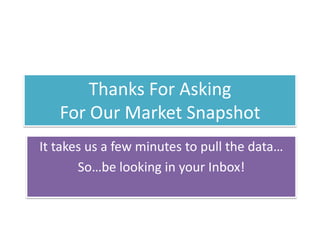 Thanks For Asking
   For Our Market Snapshot
It takes us a few minutes to pull the data…
       So…be looking in your Inbox!
 