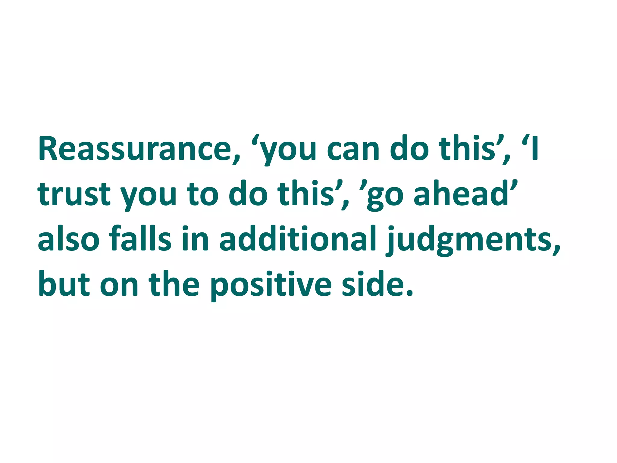 Reassurance, ‘you can do this’, ‘I
trust you to do this’, ’go ahead’
also falls in additional judgments,
but on the positive side.
 