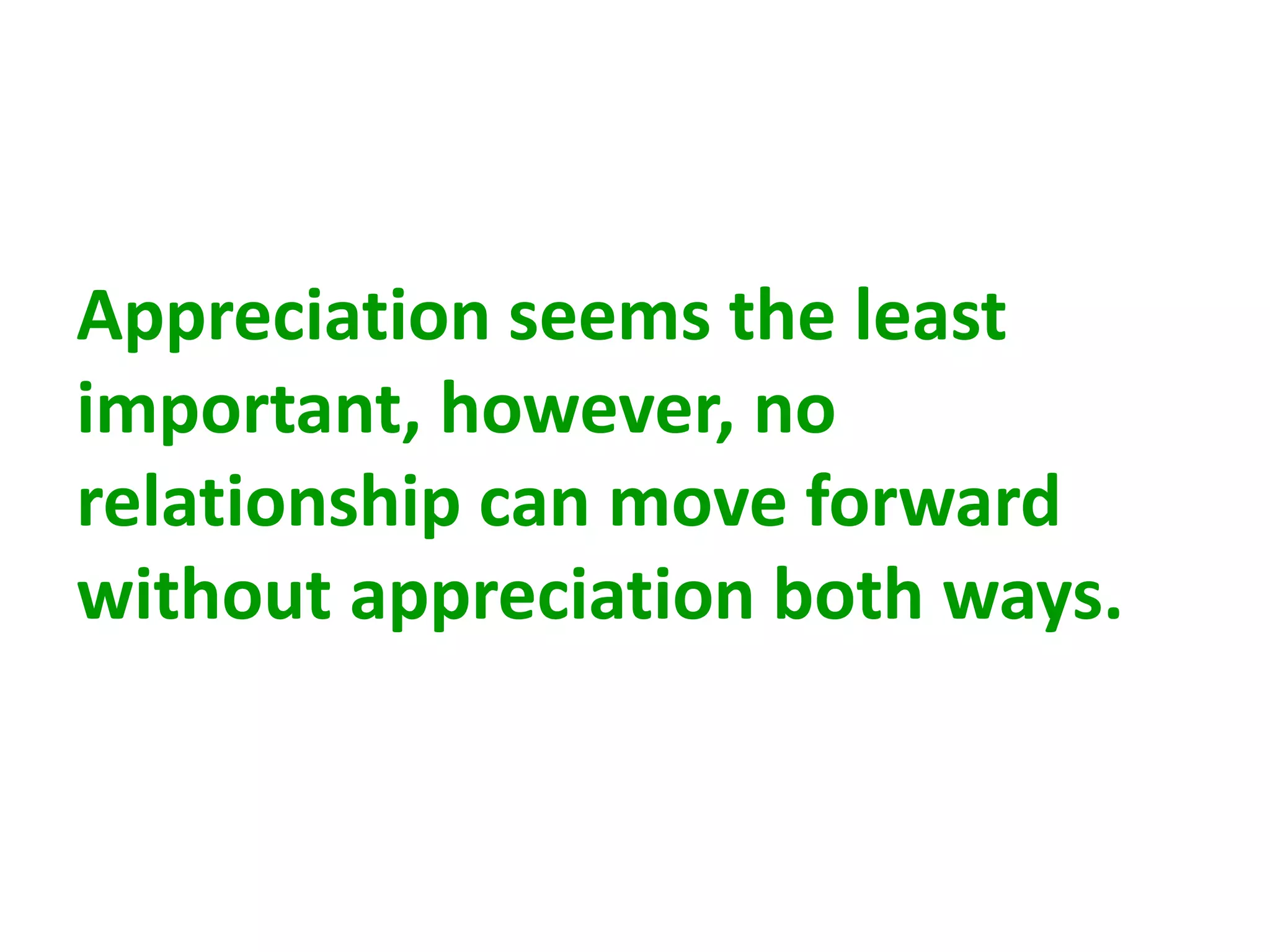 Appreciation seems the least
important, however, no
relationship can move forward
without appreciation both ways.
 