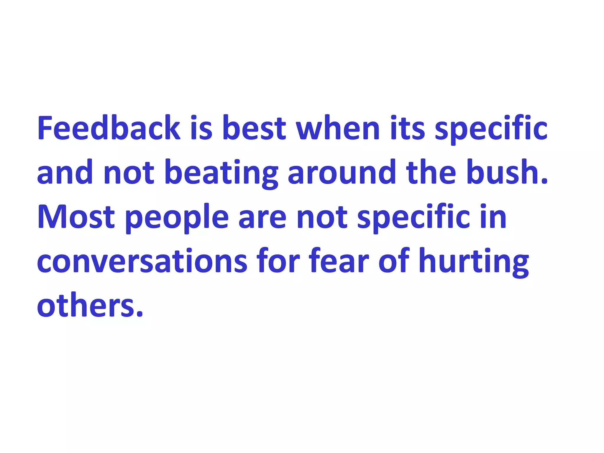 Feedback is best when its specific
and not beating around the bush.
Most people are not specific in
conversations for fear of hurting
others.
 