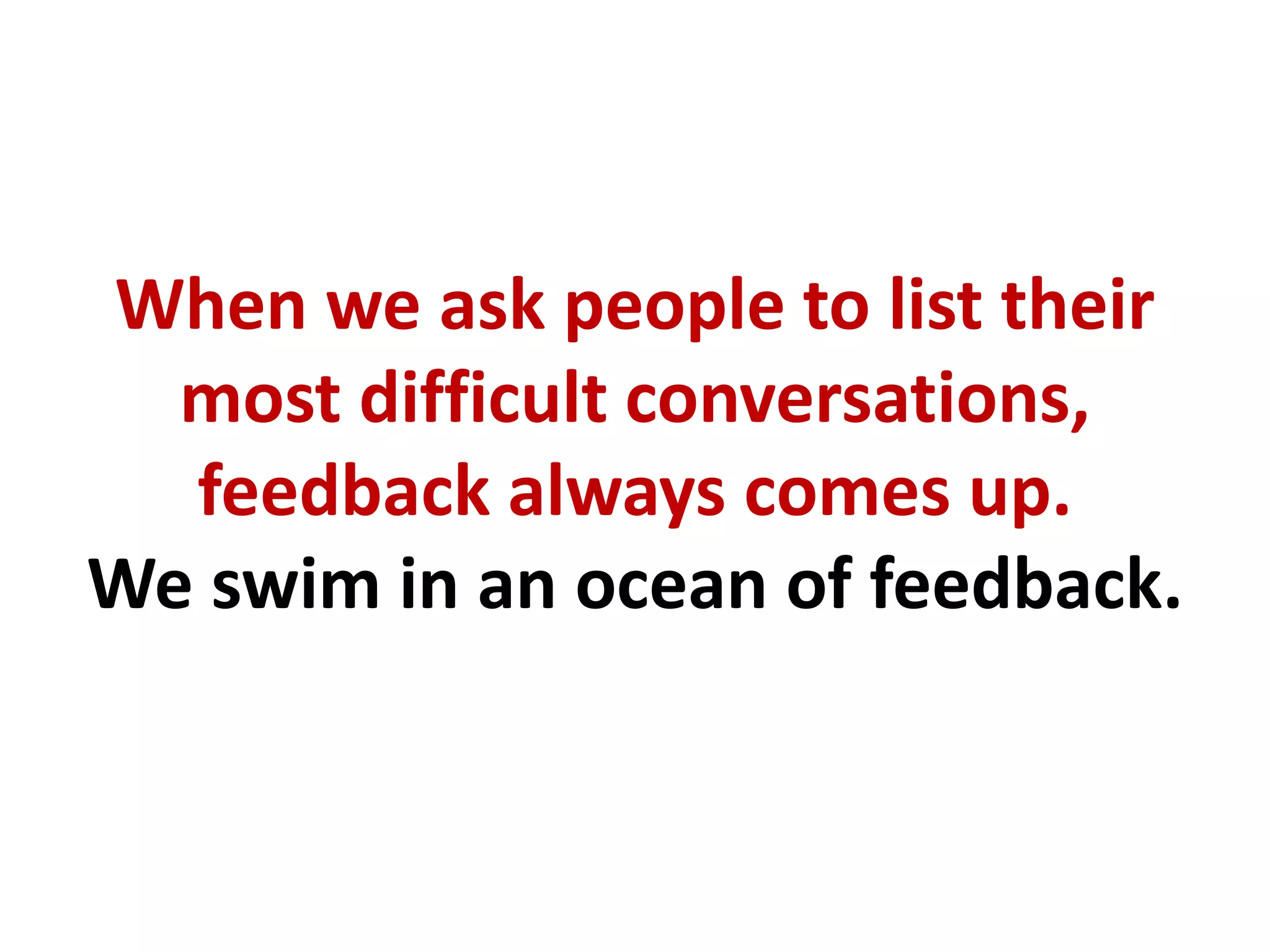 When we ask people to list their
most difficult conversations,
feedback always comes up.
We swim in an ocean of feedback.
 