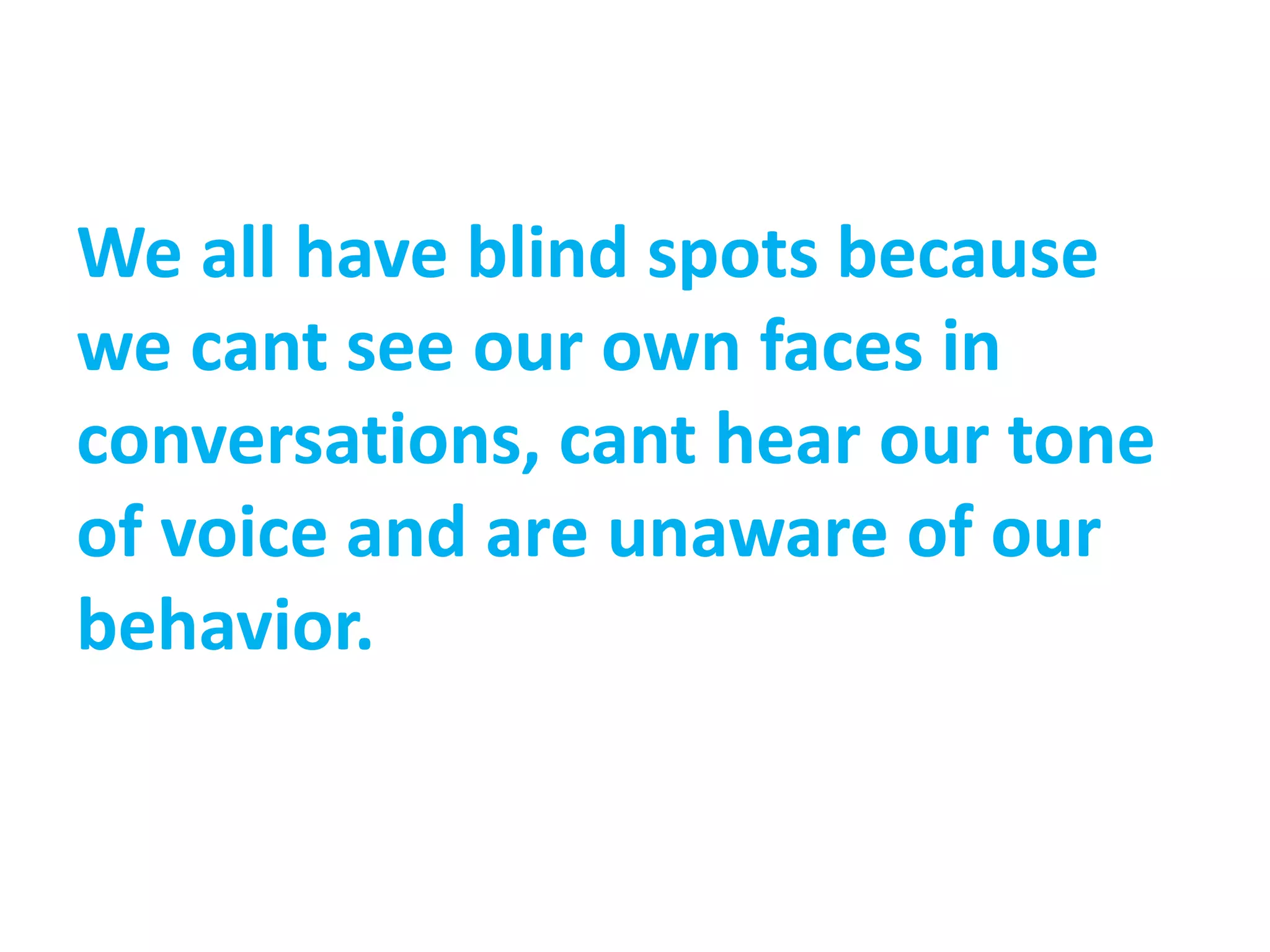 We all have blind spots because
we cant see our own faces in
conversations, cant hear our tone
of voice and are unaware of our
behavior.
 