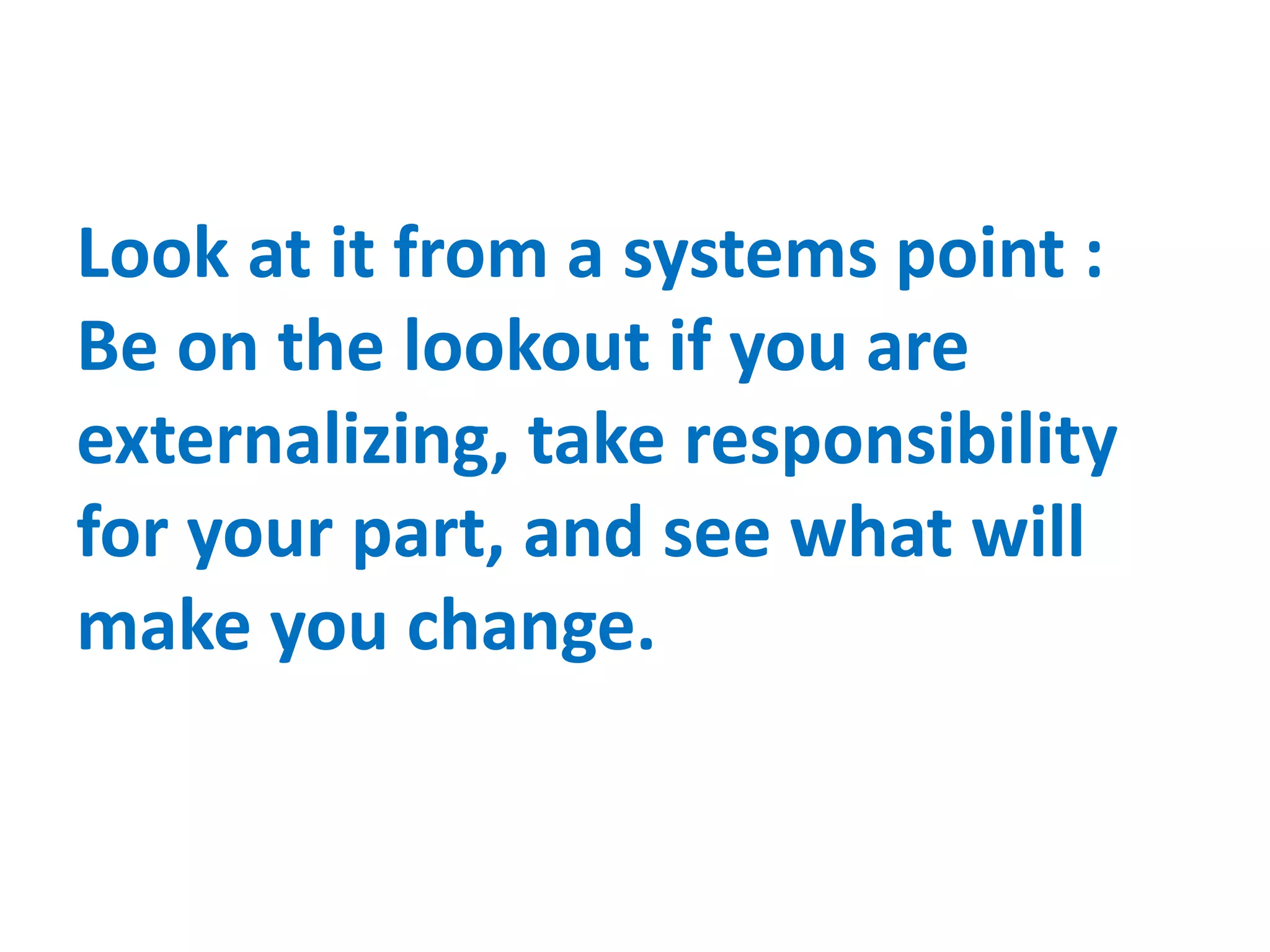 Look at it from a systems point :
Be on the lookout if you are
externalizing, take responsibility
for your part, and see what will
make you change.
 