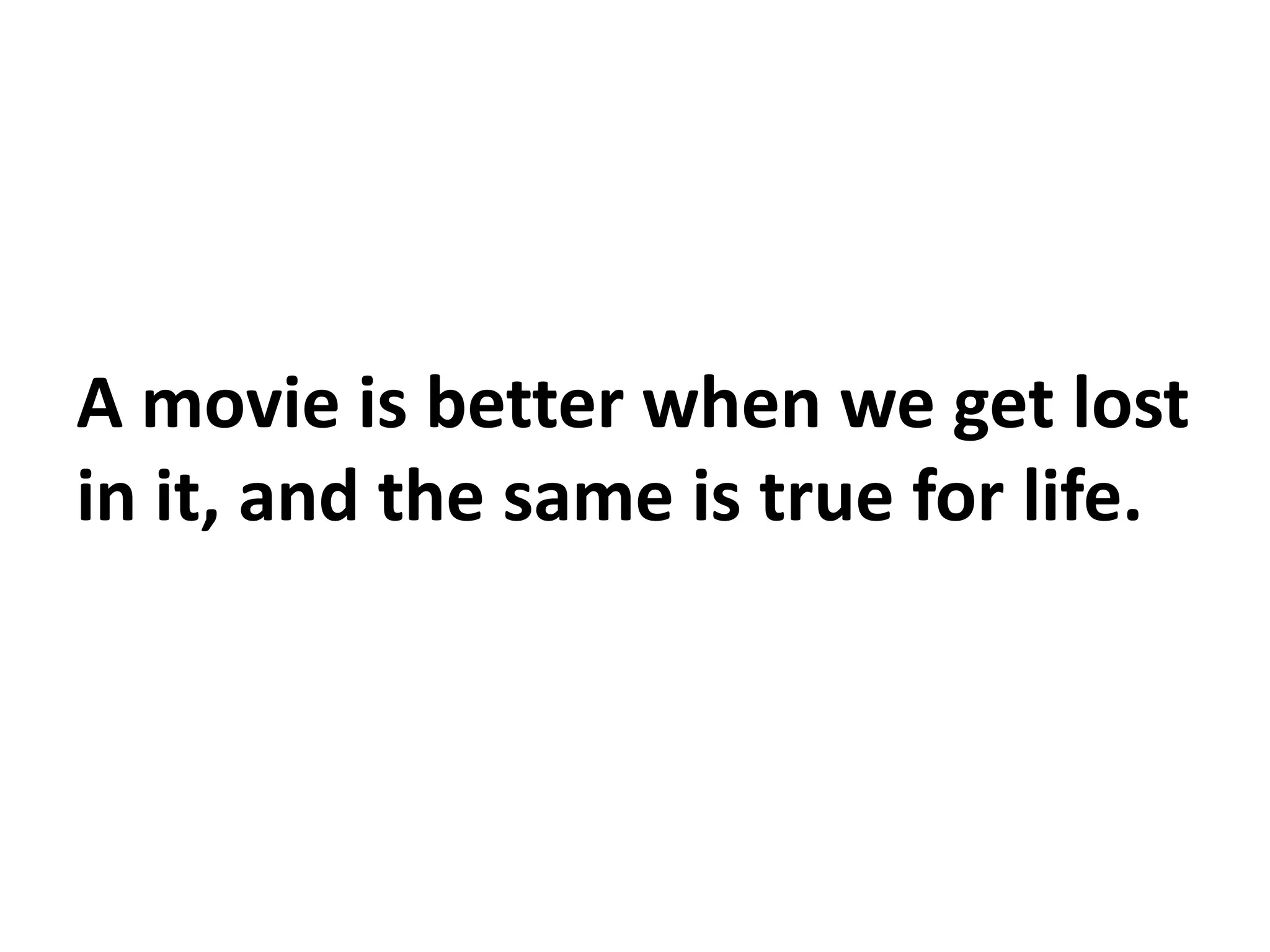 A movie is better when we get lost
in it, and the same is true for life.
 