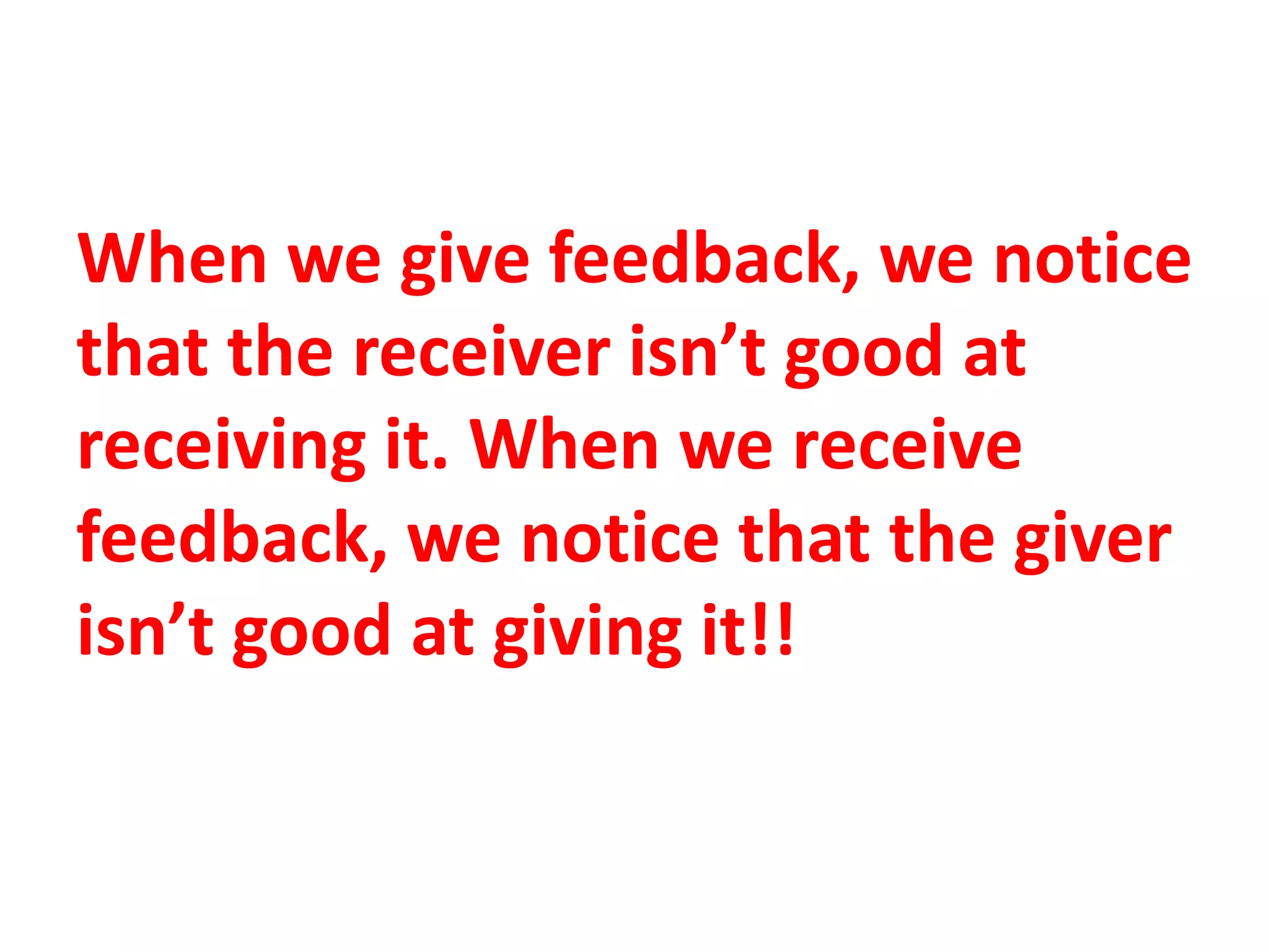 When we give feedback, we notice
that the receiver isn’t good at
receiving it. When we receive
feedback, we notice that the giver
isn’t good at giving it!!
 