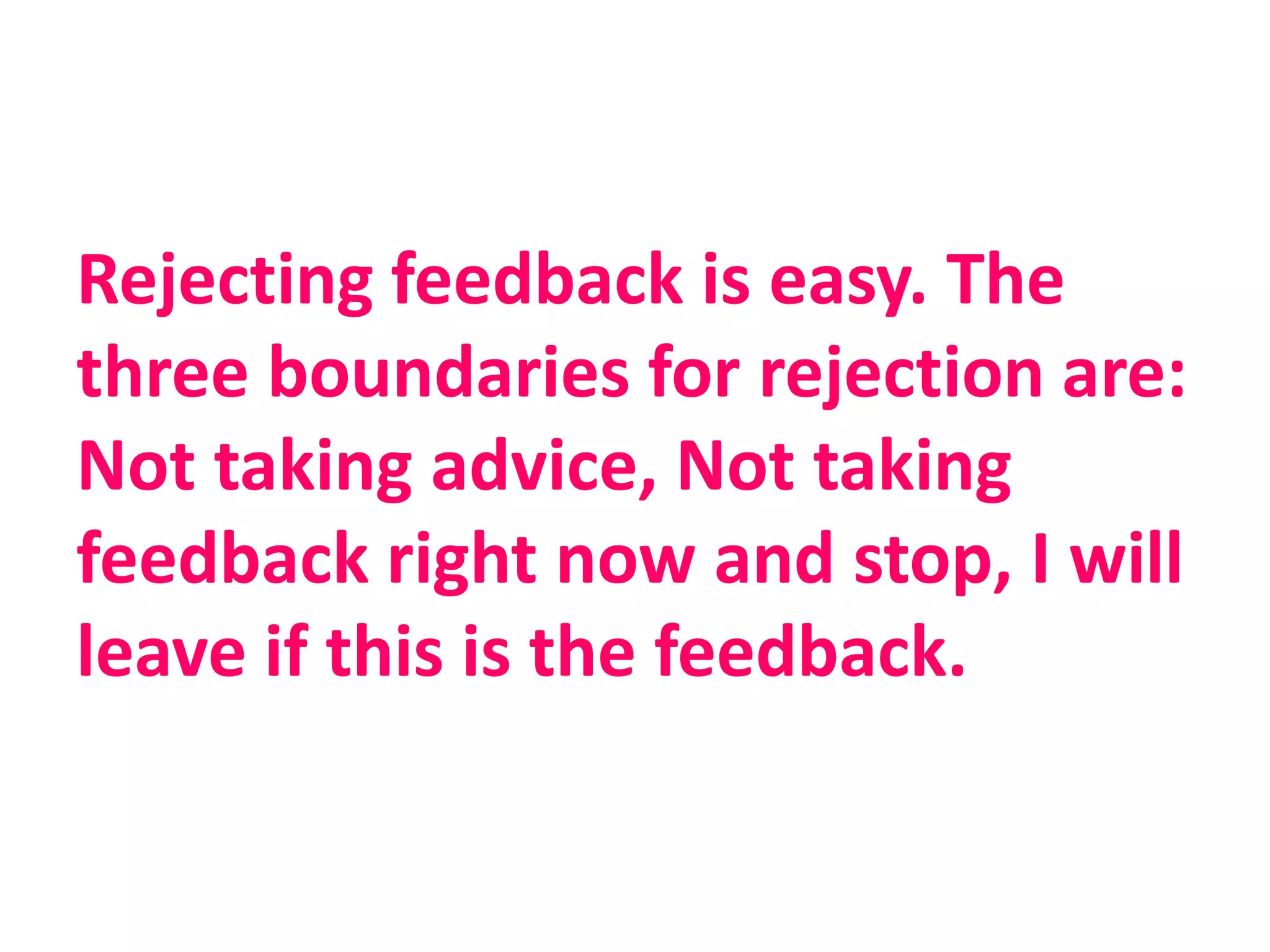 Rejecting feedback is easy. The
three boundaries for rejection are:
Not taking advice, Not taking
feedback right now and stop, I will
leave if this is the feedback.
 