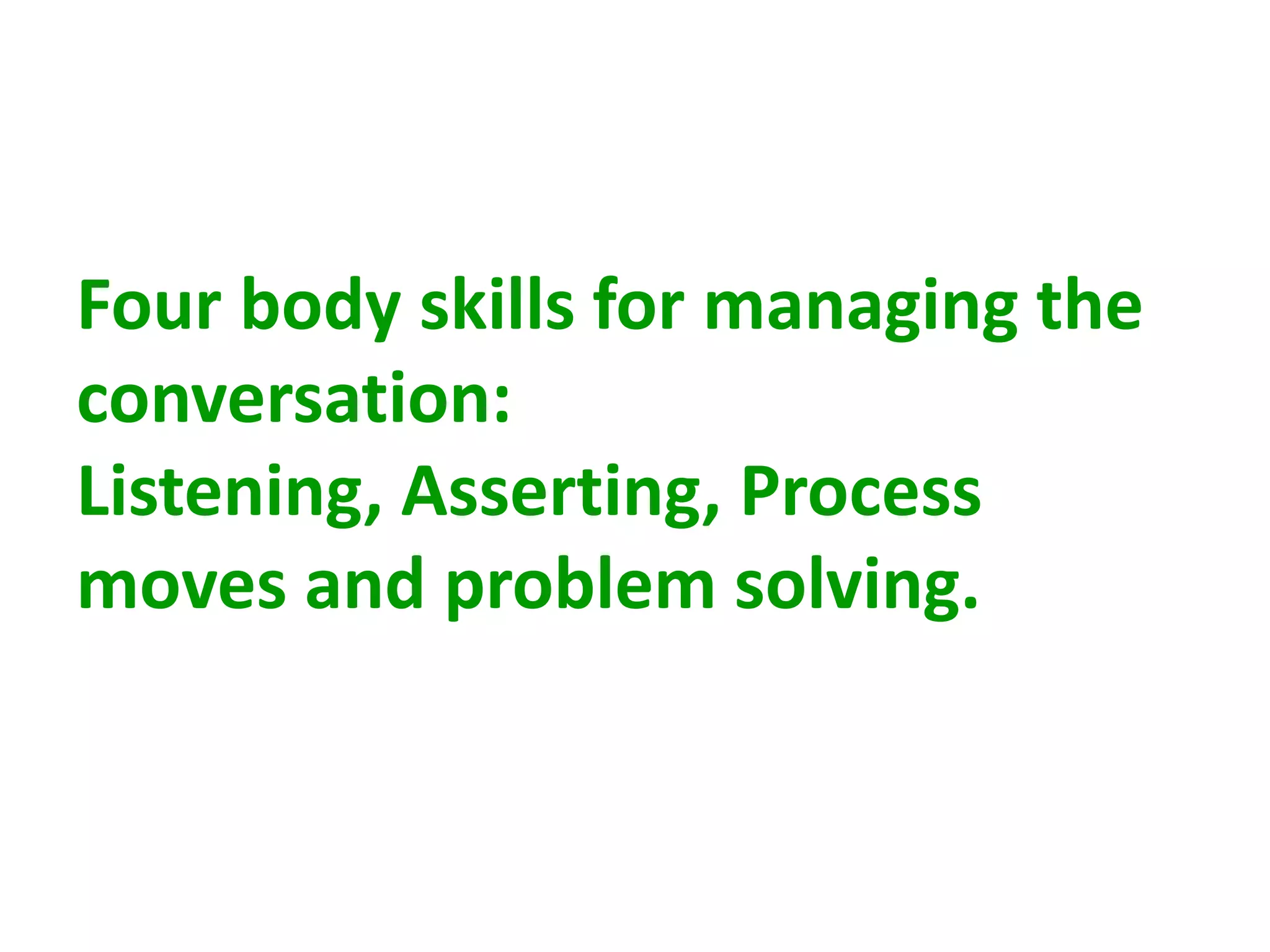 Four body skills for managing the
conversation:
Listening, Asserting, Process
moves and problem solving.
 