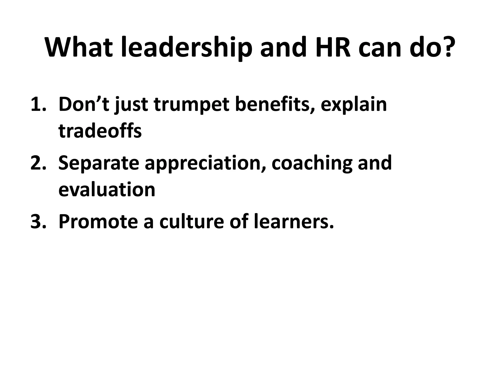 What leadership and HR can do?
1. Don’t just trumpet benefits, explain
tradeoffs
2. Separate appreciation, coaching and
evaluation
3. Promote a culture of learners.
 