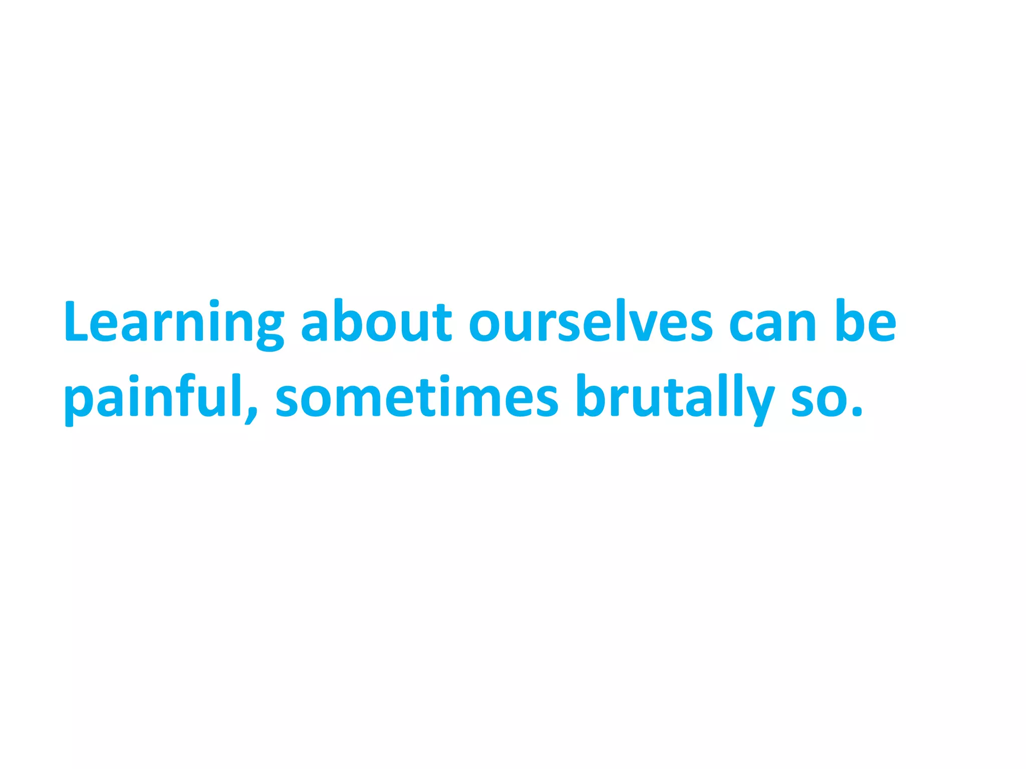Learning about ourselves can be
painful, sometimes brutally so.
 