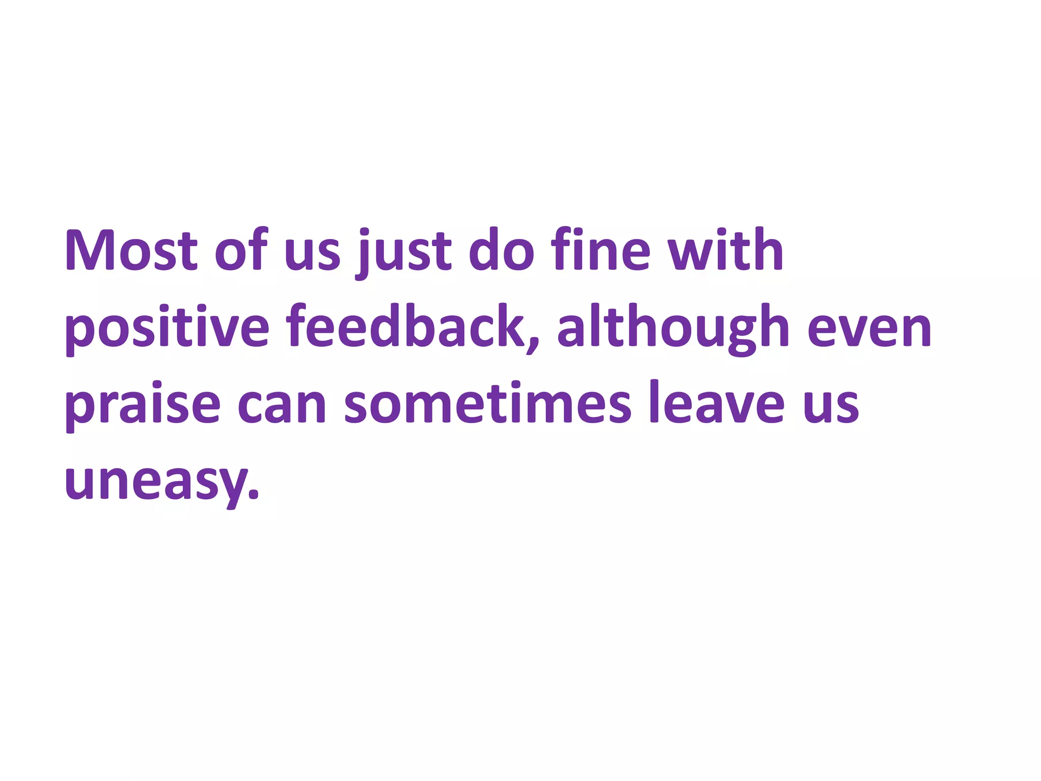 Most of us just do fine with
positive feedback, although even
praise can sometimes leave us
uneasy.
 