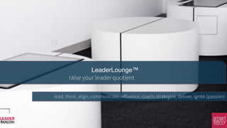 raise your leader quotient
LeaderLounge™
lead, think, align, communicate, influence, coach, strategize, deliver, ignite (passion)
 