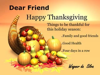 Dear Friend Happy Thanksgiving Things to be thankful for this holiday season: .Family and good friends .Good Health .Four days in a row Wagner da  Silva 