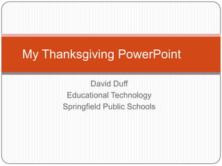 My Thanksgiving PowerPoint

              David Duff
       Educational Technology
      Springfield Public Schools
 