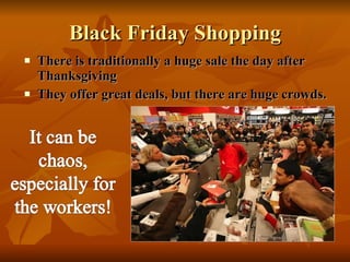 Black Friday Shopping There is traditionally a huge sale the day after Thanksgiving They offer great deals, but there are huge crowds. 