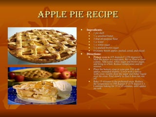 Apple Pie Recipe Ingredients : 1 pie shell ½ c unsalted butter 3 tbsp all-purpose flour ¼ c water ½ c white sugar ½ c packed brown sugar 8 Granny Smith apples -peeled, cored, and sliced. Directions: Preheat oven to  425 degrees F (220 degrees C). Melt the butter in a saucepan. Stir in flour to form a paste. Add water, white sugar and brown sugar, and bring to a boil. Reduce temperature and let simmer.  Place the bottom crust in your pan. Fill with apples, mounded slightly. Cover with a lattice work crust. Gently pour the sugar and butter liquid over the crust. Pour slowly so that it does not run off.  Bake 15 minutes in the preheated oven. Reduce the temperature to 350 degrees F (175 degrees C). Continue baking for 35 to 45 minutes, until apples are soft.  