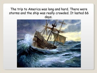 The trip to America was long and hard. There were storms and the ship was really crowded. It lasted 66 days.   