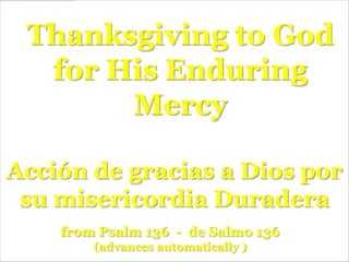 Thanksgiving to God
  for His Enduring
       Mercy

Acción de gracias a Dios por
 su misericordia Duradera
    from Psalm 136 - de Salmo 136
        (advances automatically )
 
