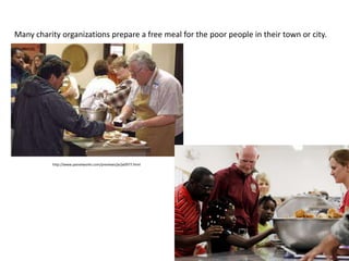 Many charity organizations prepare a free meal for the poor people in their town or city.




          http://www.painetworks.com/previews/je/je0977.html
 