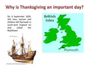 On 6 September 1620,
 102 men, women and
 children left Plymouth in
 south-west England on
 ship      called     the
 Mayflower.




http://www.southernlife.org.uk/mayflower.htm
 