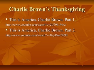 Charlie Brown´s Thanksgiving
   This is America, Charlie Brown. Part 1.
http://www.youtube.com/watch?v=2lJ70k-P4rw
   This is America, Charlie Brown. Part 2.
http://www.youtube.com/watch?v=KryDna7I990
 