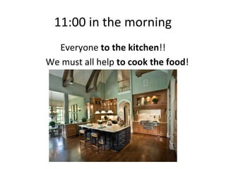 11:00 in the morning
  Everyone to the kitchen!!
We must all help to cook the food!
 