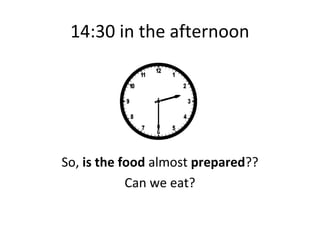 14:30 in the afternoon




So, is the food almost prepared??
            Can we eat?
 