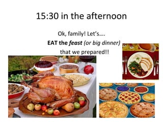 15:30 in the afternoon
     Ok, family! Let’s….
  EAT the feast (or big dinner)
       that we prepared!!
 
