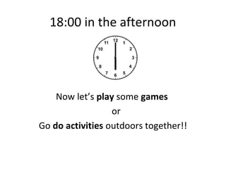 18:00 in the afternoon




    Now let’s play some games
                  or
Go do activities outdoors together!!
 