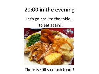 20:00 in the evening
Let’s go back to the table…
        to eat again!!




There is still so much food!!
 