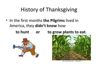 History of Thanksgiving
• In the first months the Pilgrims lived in
  America, they didn’t know how
      to hunt     or    to grow plants to eat.
 